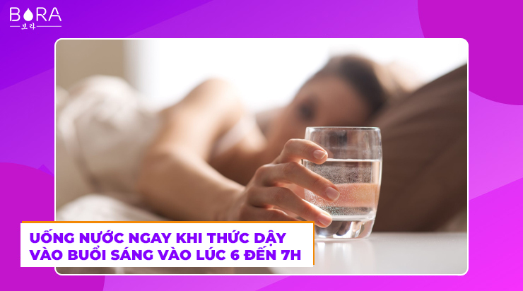 Uống nước ngay khi thức dậy vào buổi sáng vào lúc 6 đến 7h